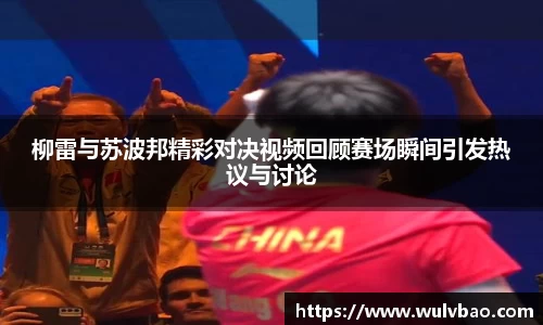 柳雷与苏波邦精彩对决视频回顾赛场瞬间引发热议与讨论